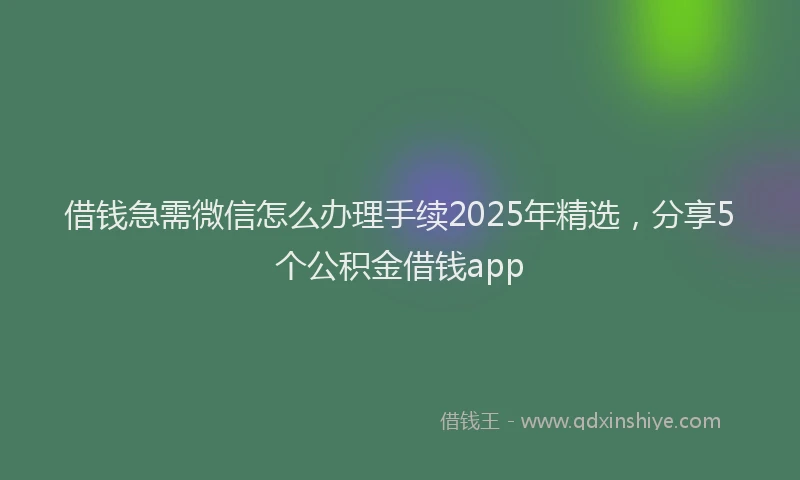 借钱急需微信怎么办理手续2025年精选，分享5个公积金借钱app