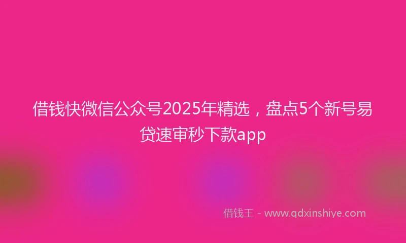 借钱快微信公众号2025年精选，盘点5个新号易贷速审秒下款app