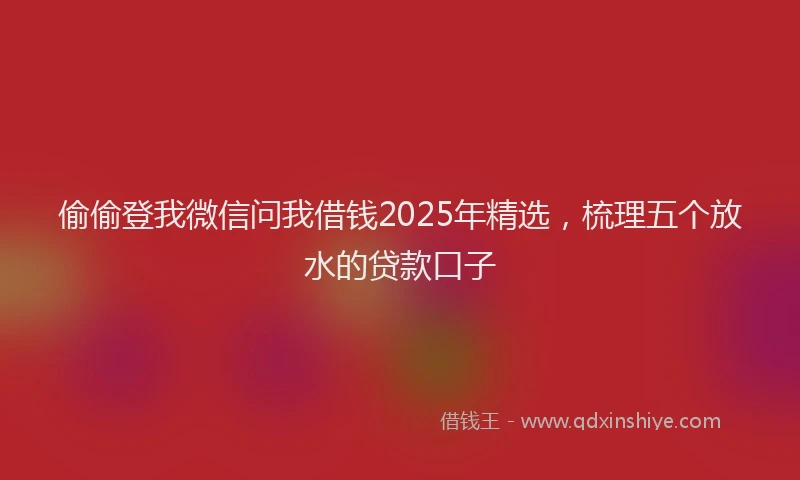 偷偷登我微信问我借钱2025年精选，梳理五个放水的贷款口子