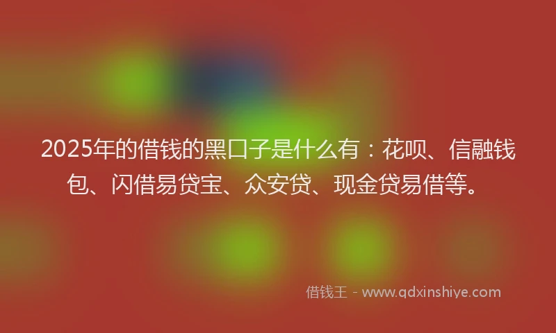 2025年的借钱的黑口子是什么有：花呗、信融钱包、闪借易贷宝、众安贷、现金贷易借等。