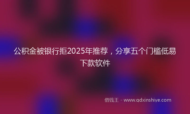 公积金被银行拒2025年推荐，分享五个门槛低易下款软件