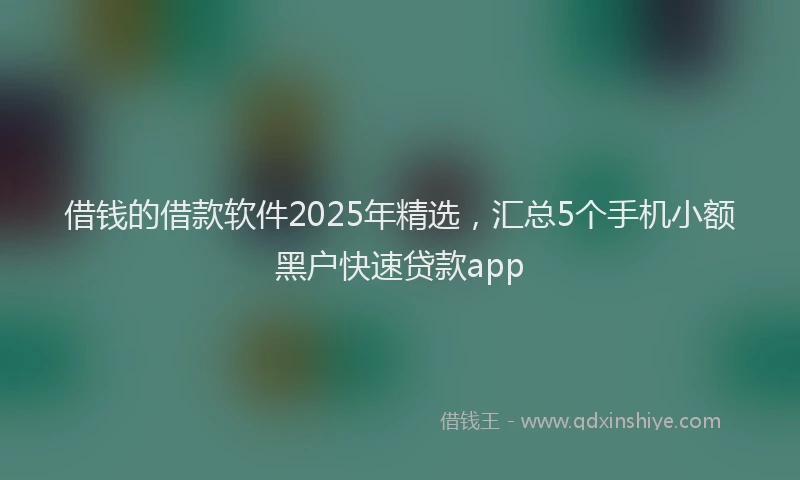 借钱的借款软件2025年精选，汇总5个手机小额黑户快速贷款app