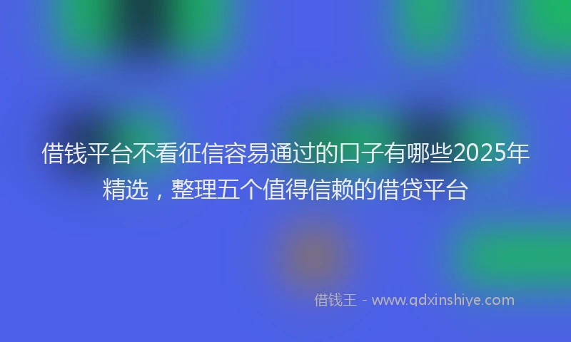 借钱平台不看征信容易通过的口子有哪些2025年精选，整理五个值得信赖的借贷平台