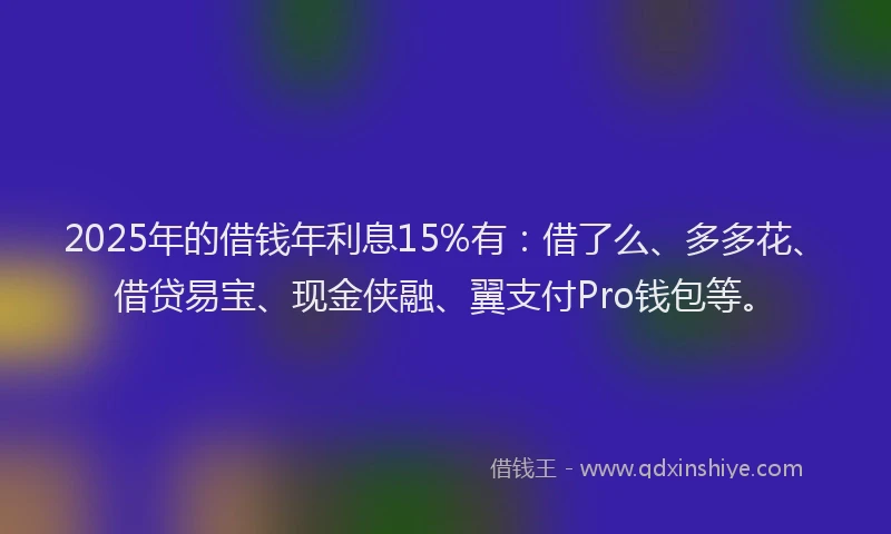 2025年的借钱年利息15%有：借了么、多多花、借贷易宝、现金侠融、翼支付Pro钱包等。