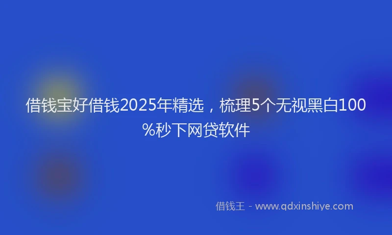 借钱宝好借钱2025年精选，梳理5个无视黑白100%秒下网贷软件