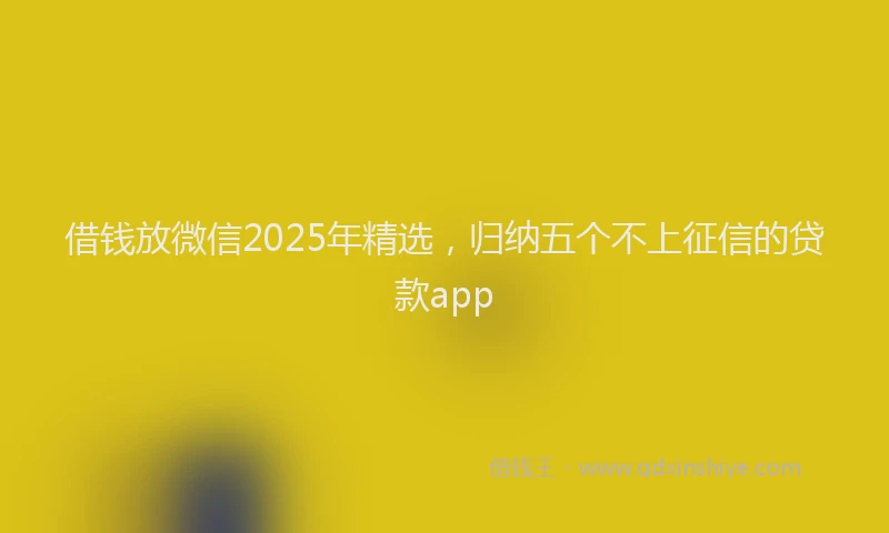 借钱放微信2025年精选，归纳五个不上征信的贷款app