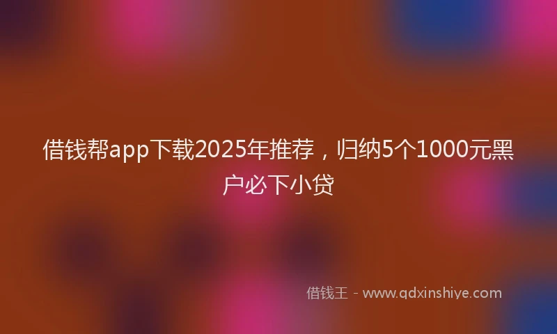 借钱帮app下载2025年推荐，归纳5个1000元黑户必下小贷
