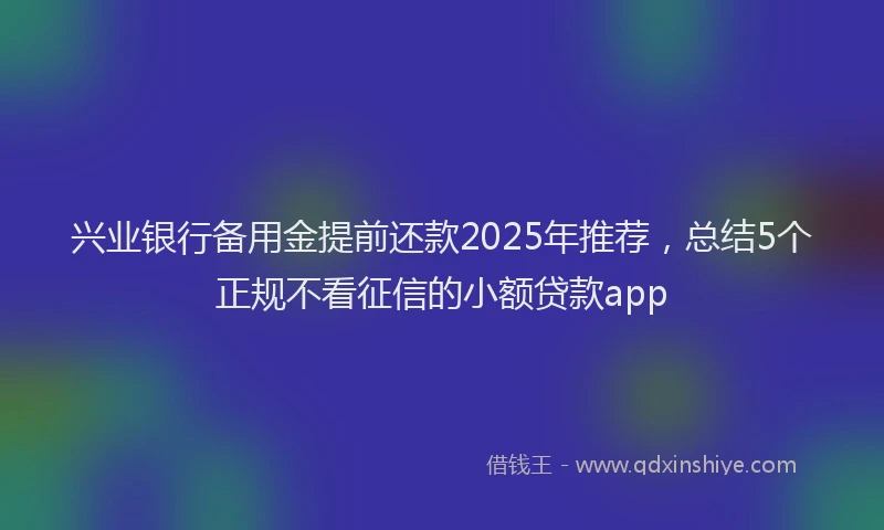 兴业银行备用金提前还款2025年推荐，总结5个正规不看征信的小额贷款app