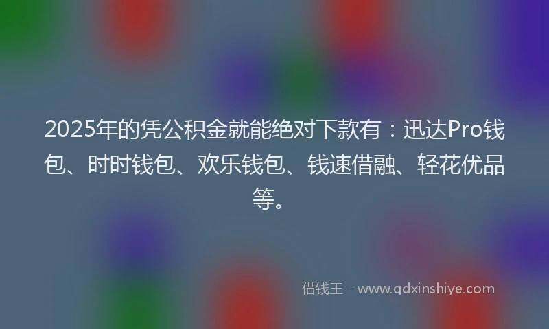 2025年的凭公积金就能绝对下款有：迅达Pro钱包、时时钱包、欢乐钱包、钱速借融、轻花优品等。