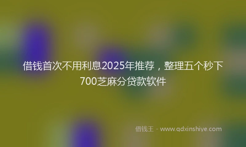 借钱首次不用利息2025年推荐，整理五个秒下700芝麻分贷款软件