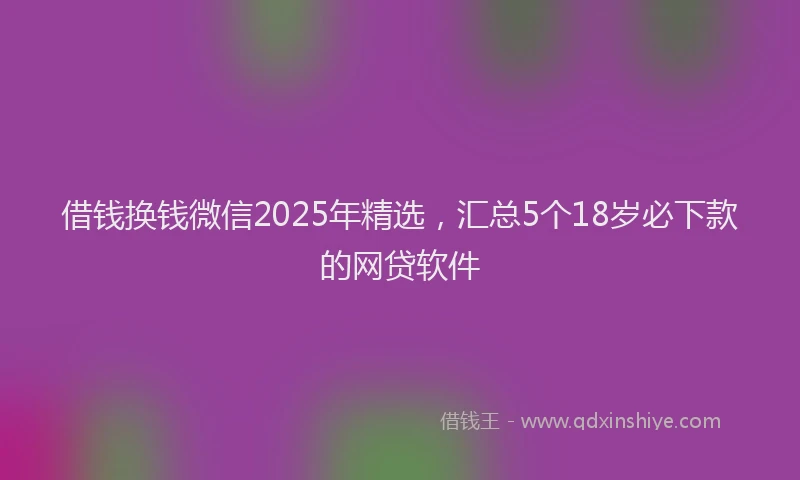 借钱换钱微信2025年精选，汇总5个18岁必下款的网贷软件