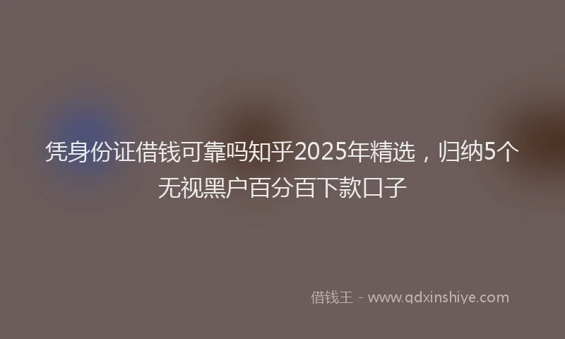 凭身份证借钱可靠吗知乎2025年精选，归纳5个无视黑户百分百下款口子