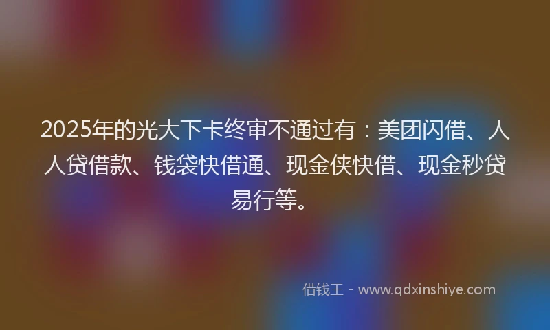 2025年的光大下卡终审不通过有：美团闪借、人人贷借款、钱袋快借通、现金侠快借、现金秒贷易行等。
