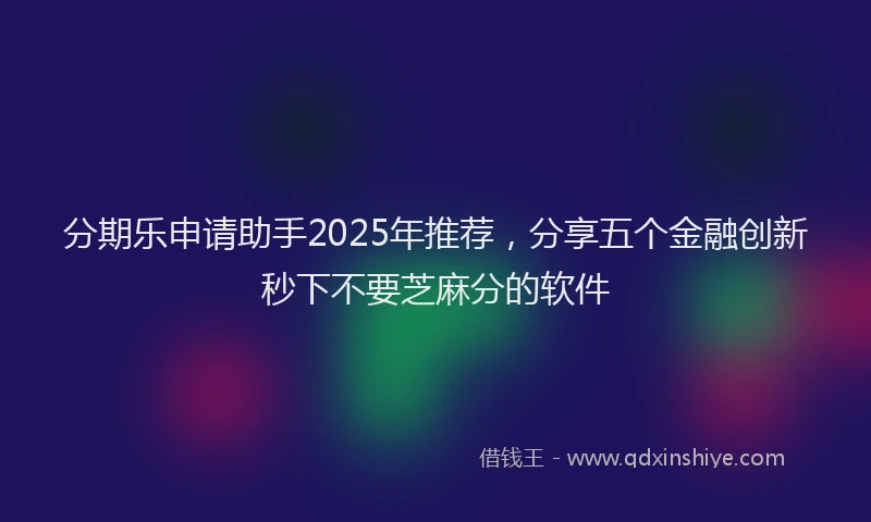 分期乐申请助手2025年推荐，分享五个金融创新秒下不要芝麻分的软件