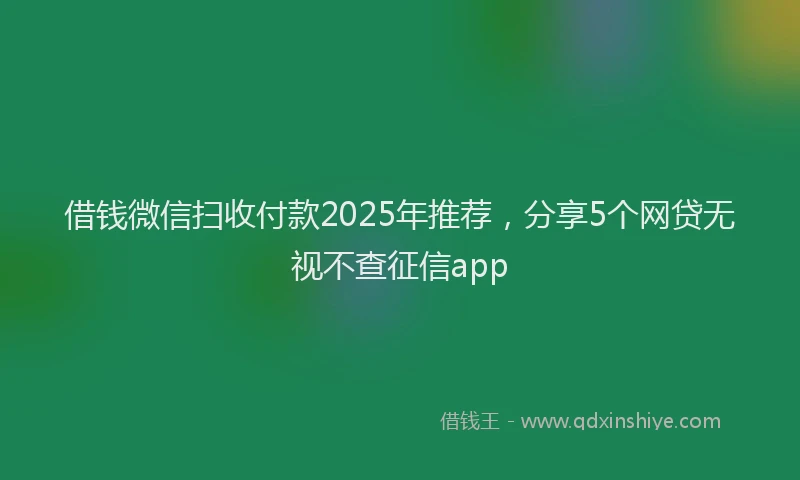 借钱微信扫收付款2025年推荐，分享5个网贷无视不查征信app