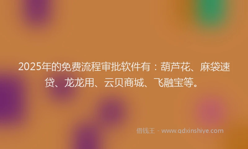 2025年的免费流程审批软件有：葫芦花、麻袋速贷、龙龙用、云贝商城、飞融宝等。