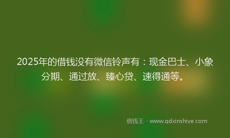 2025年的借钱没有微信铃声有：现金巴士、小象分期、通过放、臻心贷、速得通等。