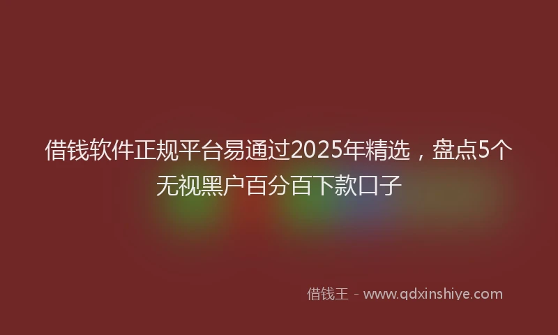 借钱软件正规平台易通过2025年精选，盘点5个无视黑户百分百下款口子