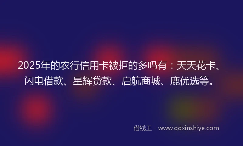 2025年的农行信用卡被拒的多吗有：天天花卡、闪电借款、星辉贷款、启航商城、鹿优选等。