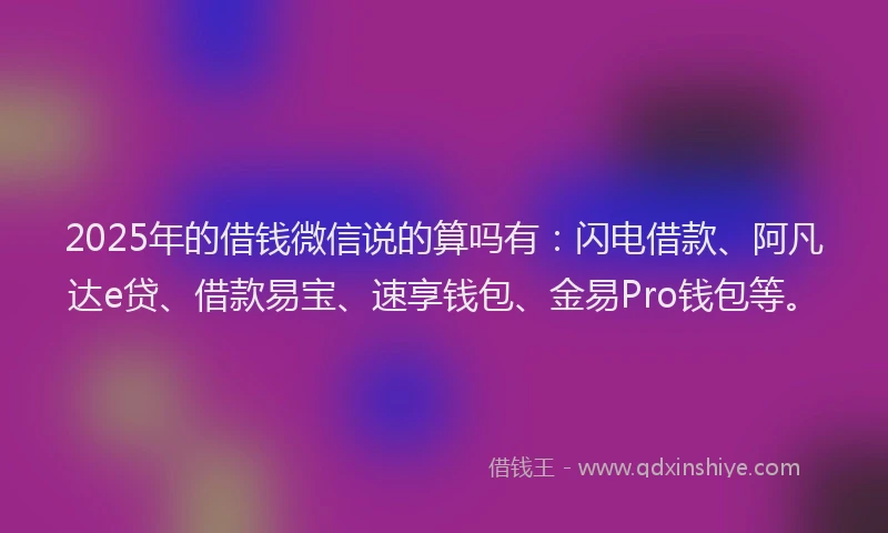 2025年的借钱微信说的算吗有：闪电借款、阿凡达e贷、借款易宝、速享钱包、金易Pro钱包等。