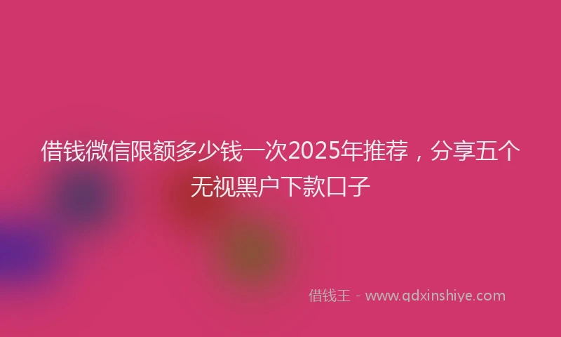借钱微信限额多少钱一次2025年推荐，分享五个无视黑户下款口子