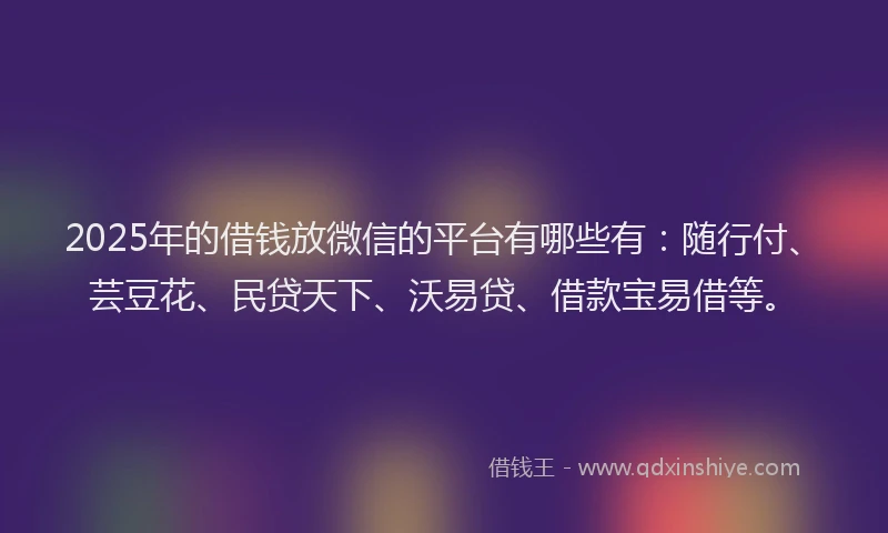 2025年的借钱放微信的平台有哪些有：随行付、芸豆花、民贷天下、沃易贷、借款宝易借等。