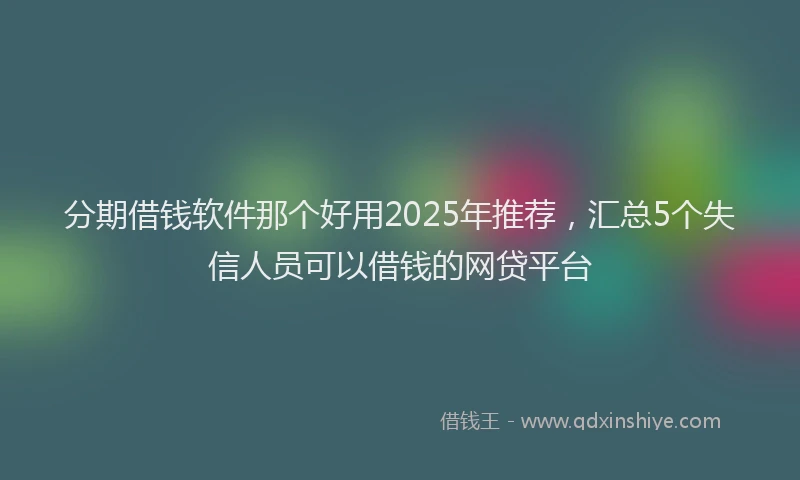分期借钱软件那个好用2025年推荐，汇总5个失信人员可以借钱的网贷平台