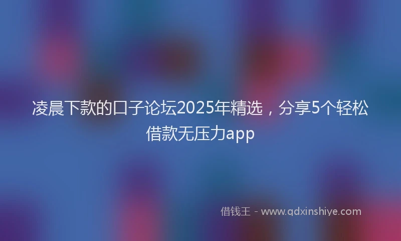 凌晨下款的口子论坛2025年精选，分享5个轻松借款无压力app