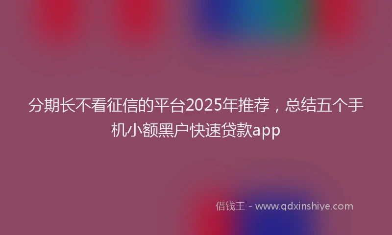 分期长不看征信的平台2025年推荐，总结五个手机小额黑户快速贷款app