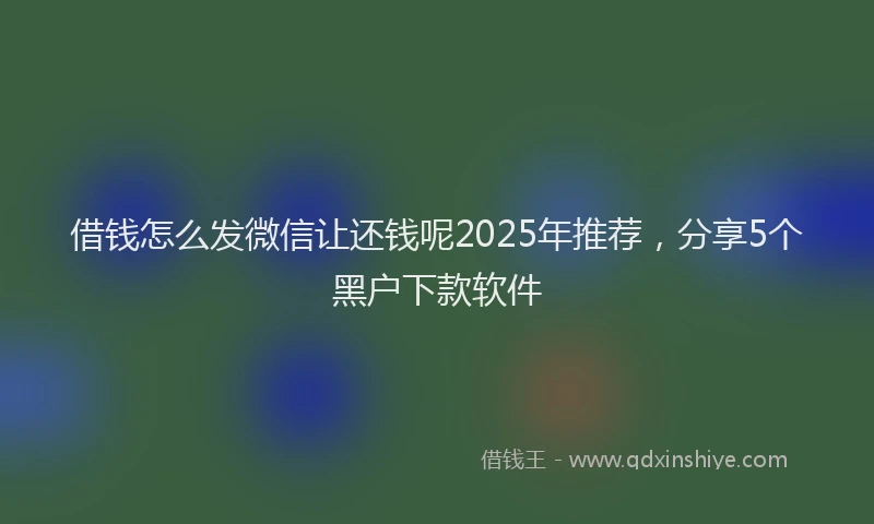 借钱怎么发微信让还钱呢2025年推荐，分享5个黑户下款软件