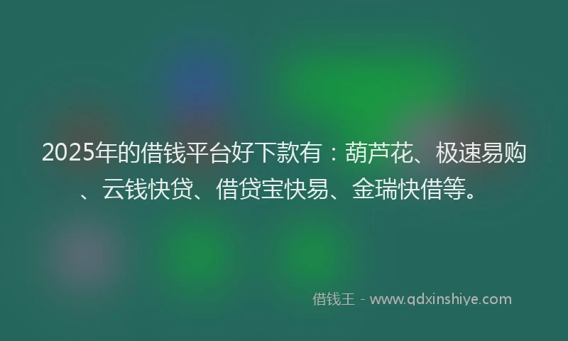 2025年的借钱平台好下款有：葫芦花、极速易购、云钱快贷、借贷宝快易、金瑞快借等。