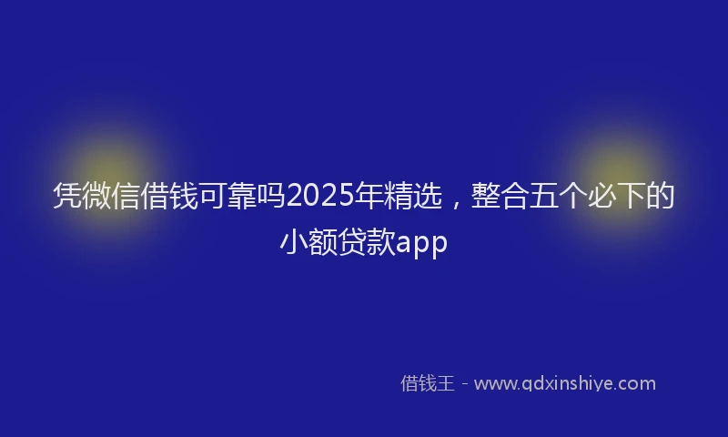 凭微信借钱可靠吗2025年精选，整合五个必下的小额贷款app