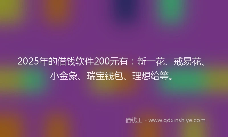 2025年的借钱软件200元有：新一花、戒易花、小金象、瑞宝钱包、理想给等。