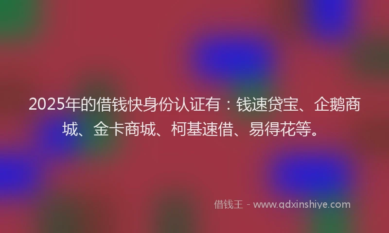 2025年的借钱快身份认证有：钱速贷宝、企鹅商城、金卡商城、柯基速借、易得花等。