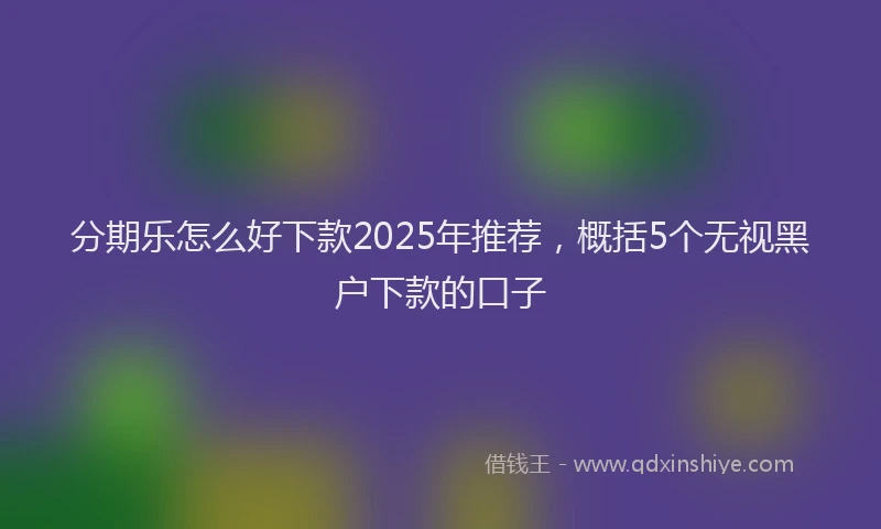 分期乐怎么好下款2025年推荐，概括5个无视黑户下款的口子