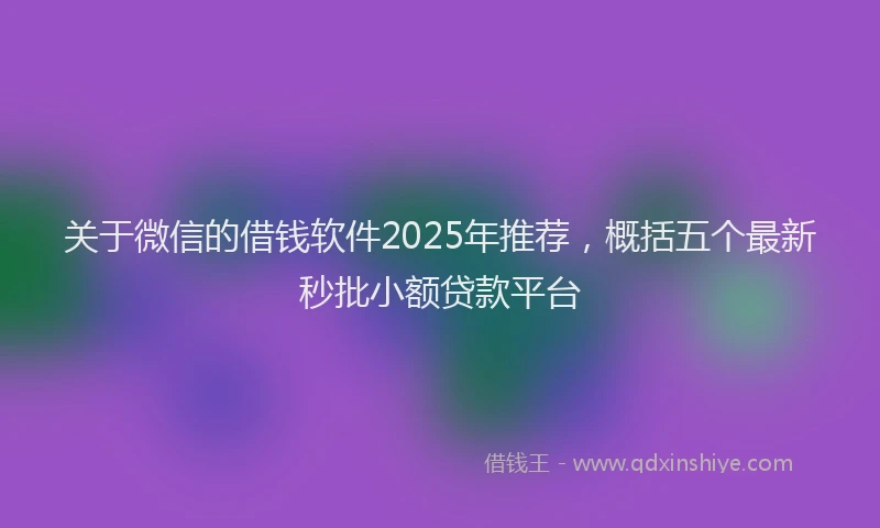 关于微信的借钱软件2025年推荐，概括五个最新秒批小额贷款平台