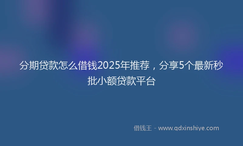 分期贷款怎么借钱2025年推荐，分享5个最新秒批小额贷款平台