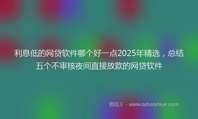 利息低的网贷软件哪个好一点2025年精选，总结五个不审核夜间直接放款的网贷软件