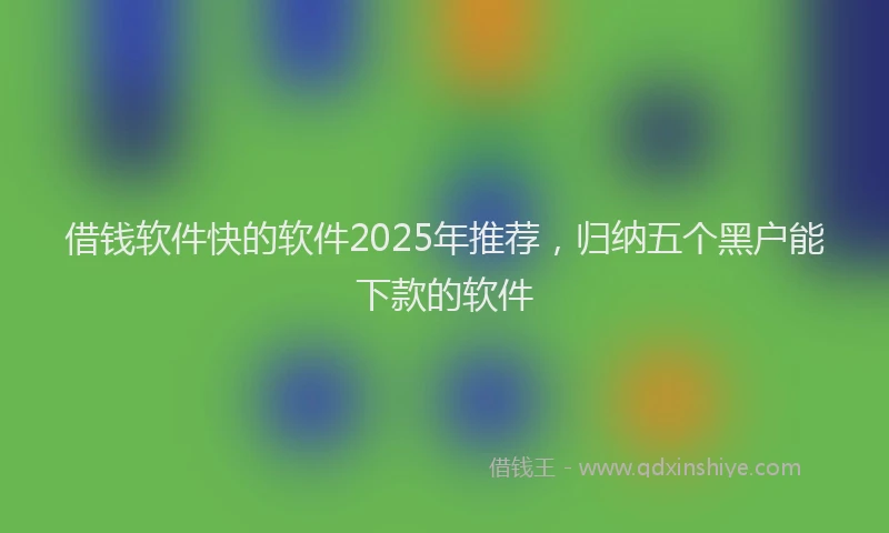 借钱软件快的软件2025年推荐，归纳五个黑户能下款的软件