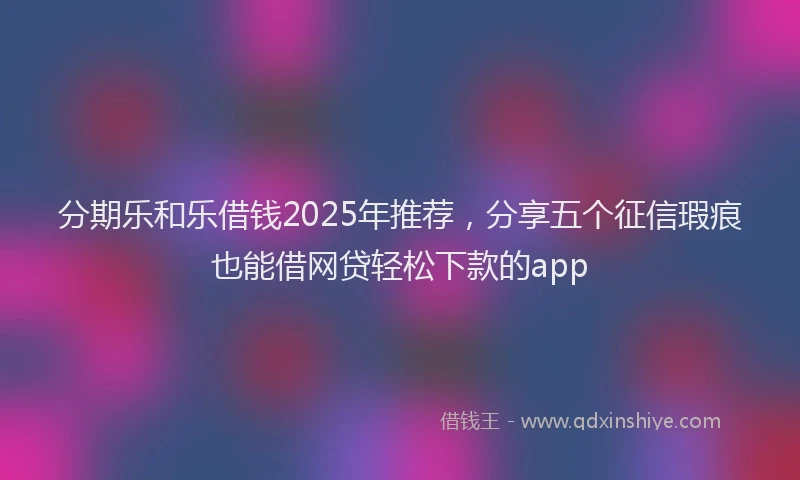 分期乐和乐借钱2025年推荐，分享五个征信瑕疵也能借网贷轻松下款的app