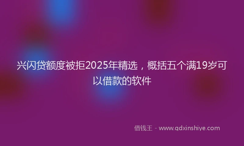 兴闪贷额度被拒2025年精选，概括五个满19岁可以借款的软件