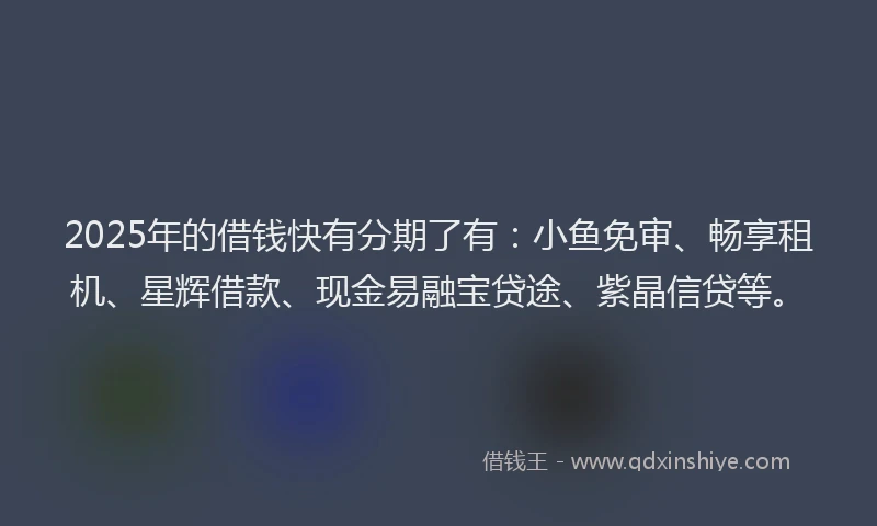 2025年的借钱快有分期了有：小鱼免审、畅享租机、星辉借款、现金易融宝贷途、紫晶信贷等。