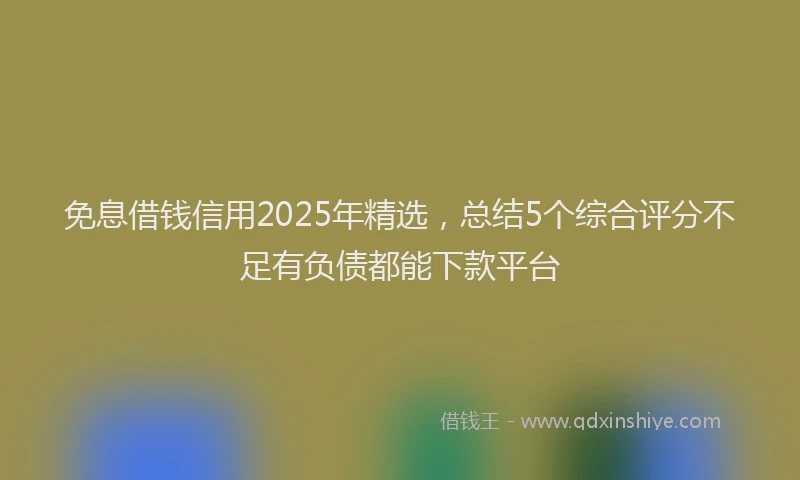 免息借钱信用2025年精选，总结5个综合评分不足有负债都能下款平台