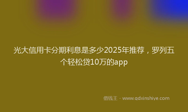 光大信用卡分期利息是多少2025年推荐，罗列五个轻松贷10万的app