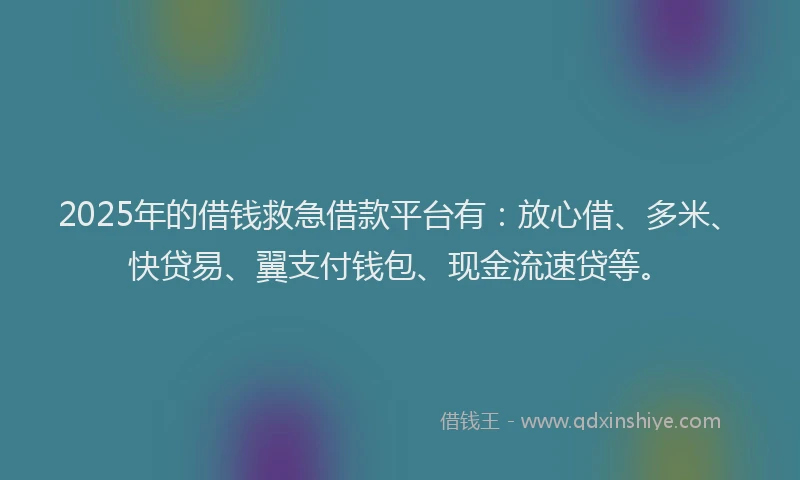 2025年的借钱救急借款平台有：放心借、多米、快贷易、翼支付钱包、现金流速贷等。