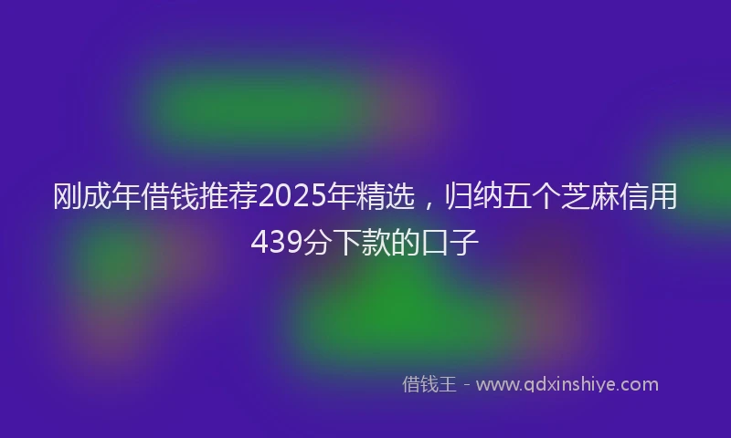 刚成年借钱推荐2025年精选，归纳五个芝麻信用439分下款的口子