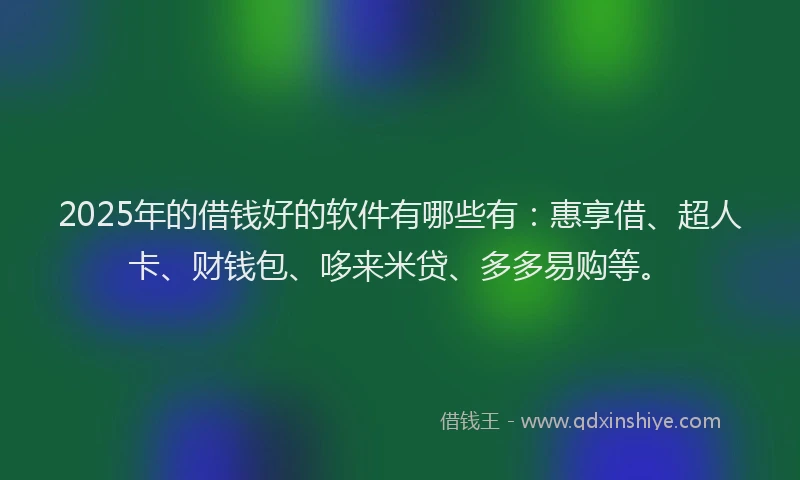 2025年的借钱好的软件有哪些有：惠享借、超人卡、财钱包、哆来米贷、多多易购等。