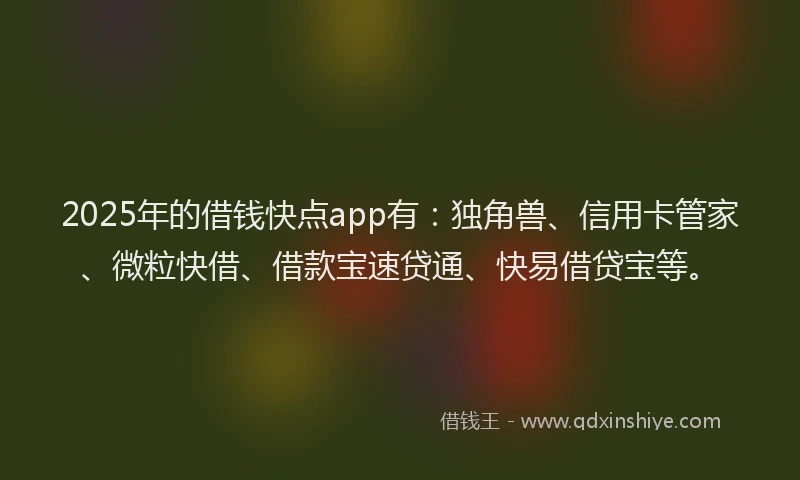 2025年的借钱快点app有：独角兽、信用卡管家、微粒快借、借款宝速贷通、快易借贷宝等。