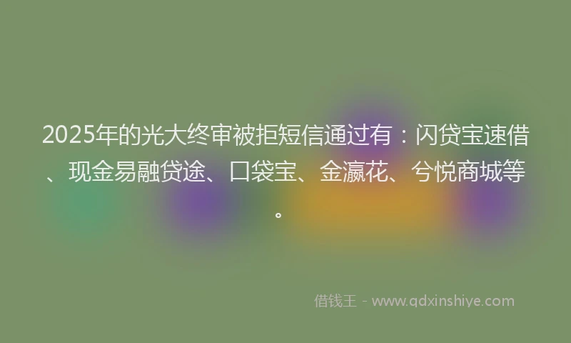 2025年的光大终审被拒短信通过有：闪贷宝速借、现金易融贷途、口袋宝、金瀛花、兮悦商城等。