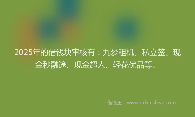 2025年的借钱块审核有：九梦租机、私立签、现金秒融途、现金超人、轻花优品等。